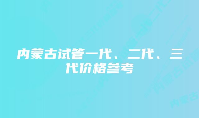 内蒙古试管一代、二代、三代价格参考