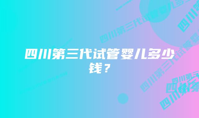 四川第三代试管婴儿多少钱？