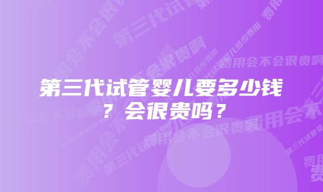 第三代试管婴儿要多少钱？会很贵吗？