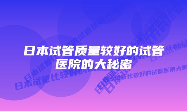 日本试管质量较好的试管医院的大秘密