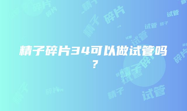 精子碎片34可以做试管吗？