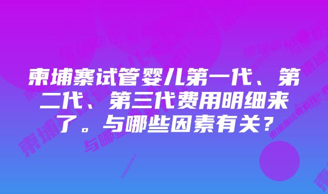 柬埔寨试管婴儿第一代、第二代、第三代费用明细来了。与哪些因素有关？