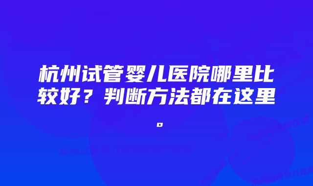 杭州试管婴儿医院哪里比较好？判断方法都在这里。