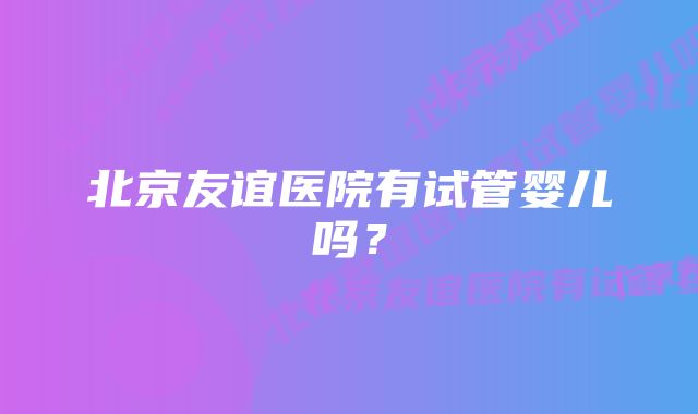 北京友谊医院有试管婴儿吗？