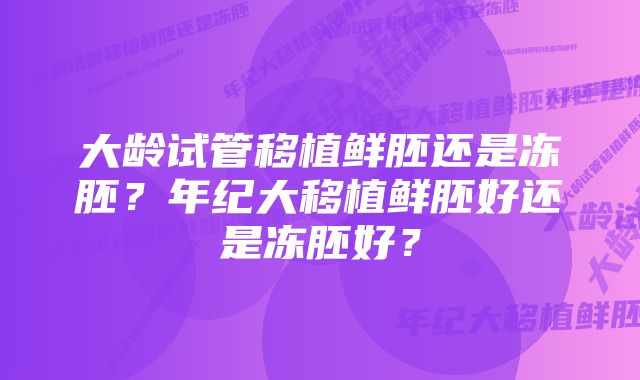 大龄试管移植鲜胚还是冻胚？年纪大移植鲜胚好还是冻胚好？