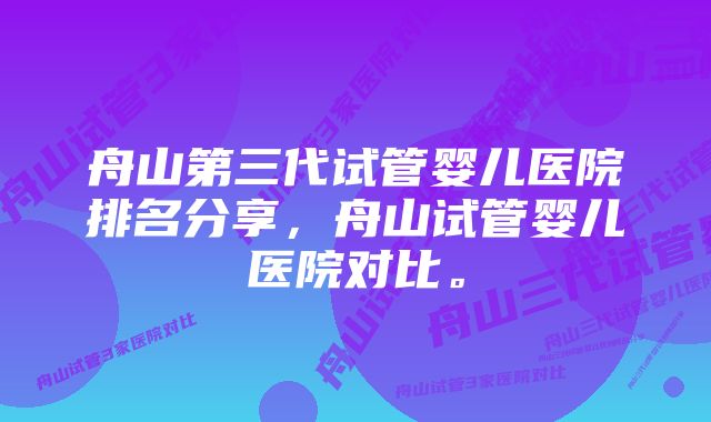 舟山第三代试管婴儿医院排名分享，舟山试管婴儿医院对比。