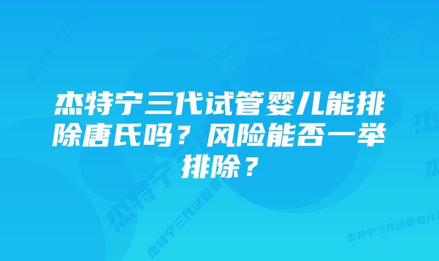 杰特宁三代试管婴儿能排除唐氏吗？风险能否一举排除？