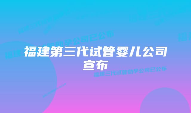 福建第三代试管婴儿公司宣布