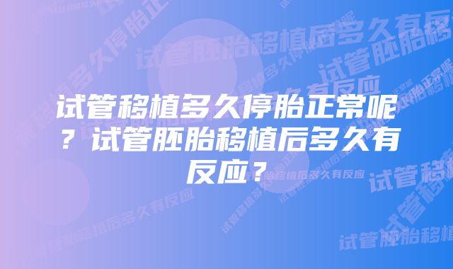 试管移植多久停胎正常呢？试管胚胎移植后多久有反应？