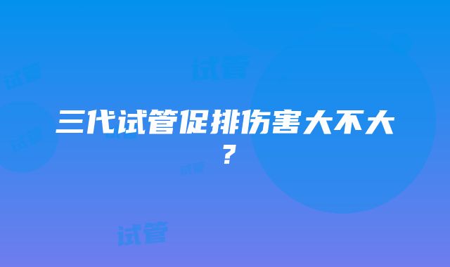 三代试管促排伤害大不大？