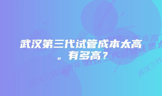 武汉第三代试管成本太高。有多高？