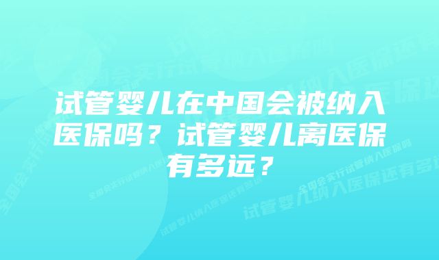 试管婴儿在中国会被纳入医保吗？试管婴儿离医保有多远？