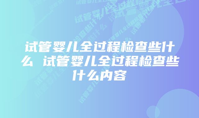 试管婴儿全过程检查些什么 试管婴儿全过程检查些什么内容