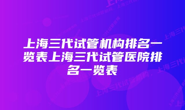 上海三代试管机构排名一览表上海三代试管医院排名一览表