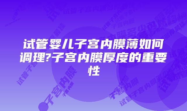 试管婴儿子宫内膜薄如何调理?子宫内膜厚度的重要性