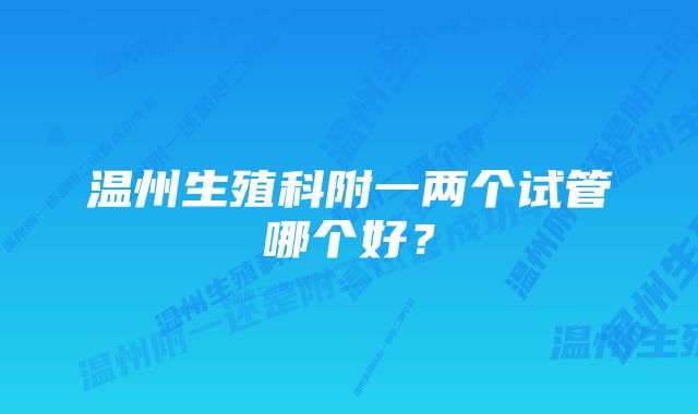 温州生殖科附一两个试管哪个好？