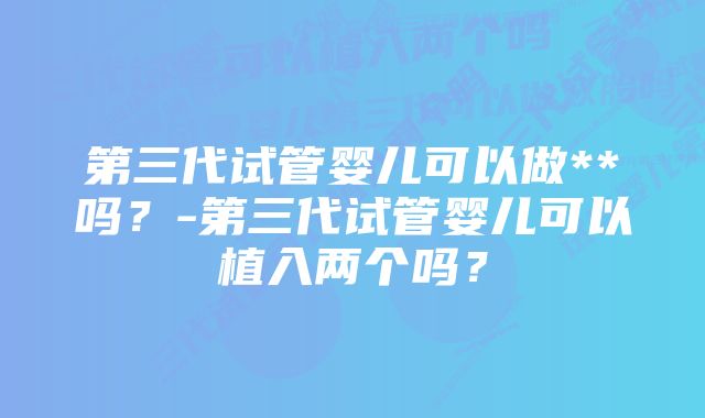 第三代试管婴儿可以做**吗？-第三代试管婴儿可以植入两个吗？