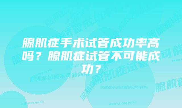 腺肌症手术试管成功率高吗？腺肌症试管不可能成功？