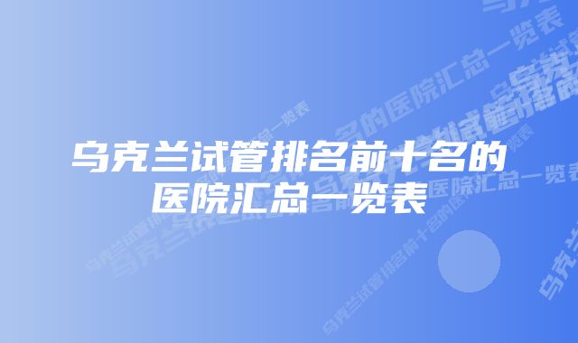 乌克兰试管排名前十名的医院汇总一览表