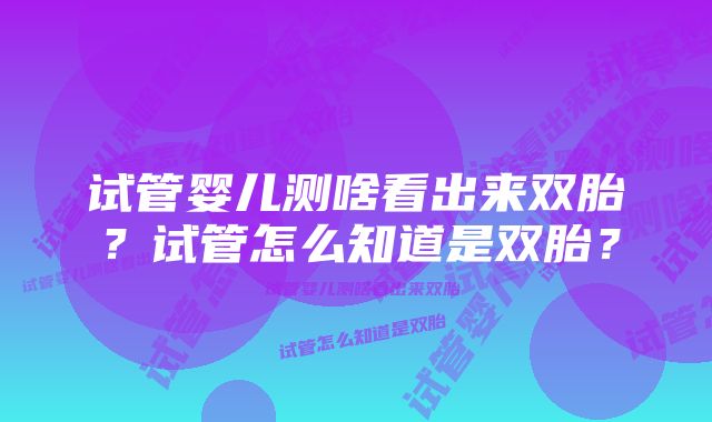 试管婴儿测啥看出来双胎？试管怎么知道是双胎？