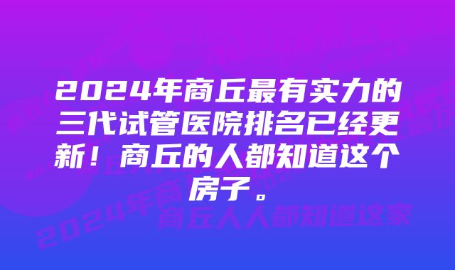 2024年商丘最有实力的三代试管医院排名已经更新！商丘的人都知道这个房子。