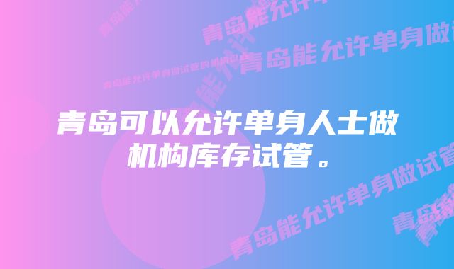 青岛可以允许单身人士做机构库存试管。