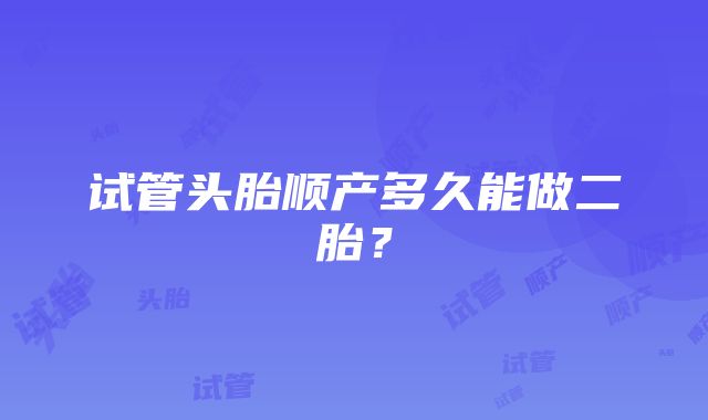 试管头胎顺产多久能做二胎？