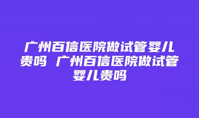 广州百信医院做试管婴儿贵吗 广州百信医院做试管婴儿贵吗