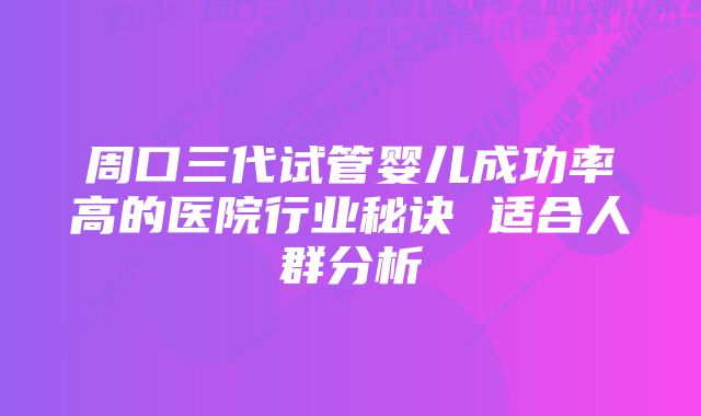 周口三代试管婴儿成功率高的医院行业秘诀 适合人群分析