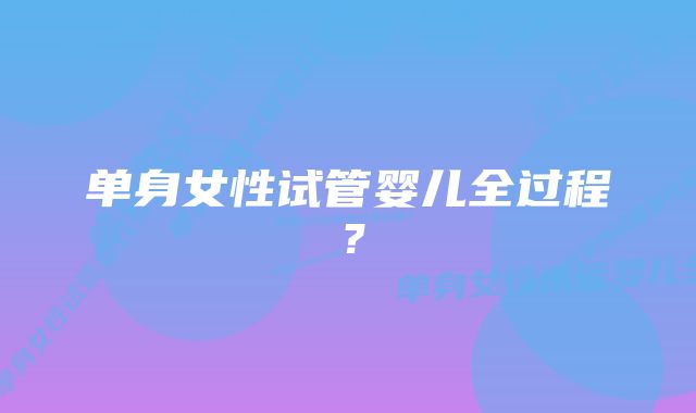 单身女性试管婴儿全过程？