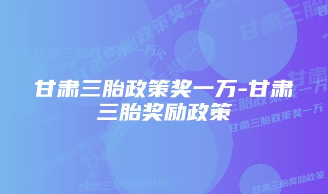 甘肃三胎政策奖一万-甘肃三胎奖励政策