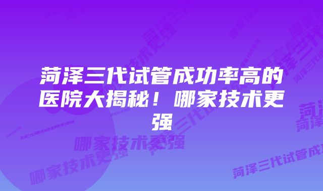 菏泽三代试管成功率高的医院大揭秘！哪家技术更强