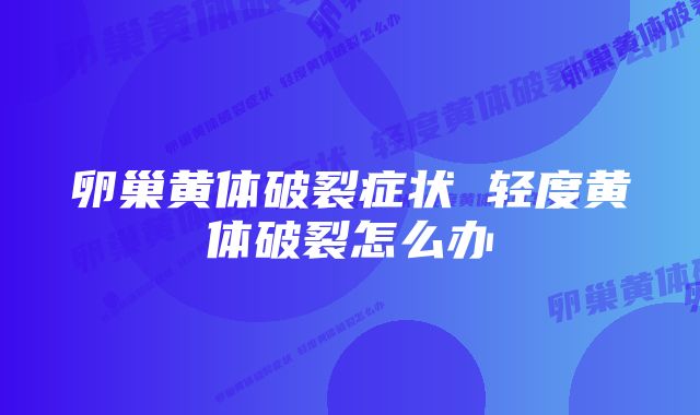 卵巢黄体破裂症状 轻度黄体破裂怎么办