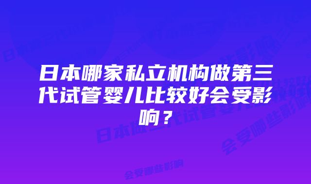 日本哪家私立机构做第三代试管婴儿比较好会受影响？