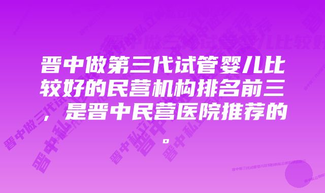 晋中做第三代试管婴儿比较好的民营机构排名前三，是晋中民营医院推荐的。