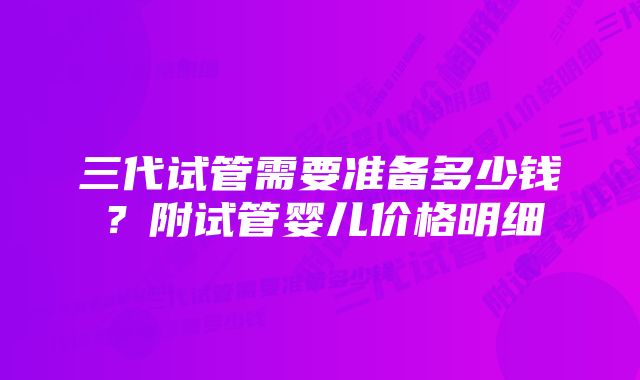 三代试管需要准备多少钱？附试管婴儿价格明细