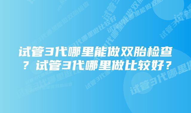 试管3代哪里能做双胎检查？试管3代哪里做比较好？