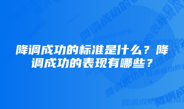 降调成功的标准是什么？降调成功的表现有哪些？