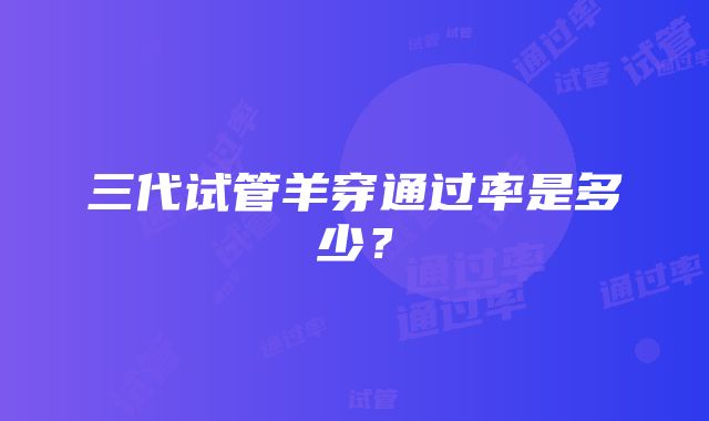 三代试管羊穿通过率是多少？