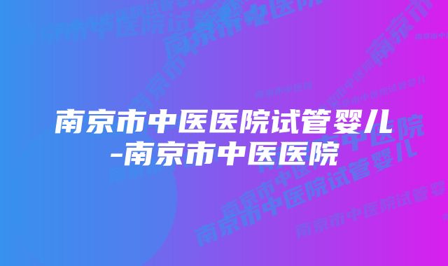 南京市中医医院试管婴儿-南京市中医医院