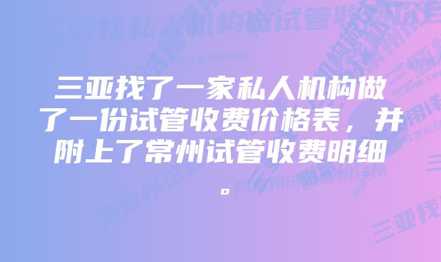 三亚找了一家私人机构做了一份试管收费价格表，并附上了常州试管收费明细。