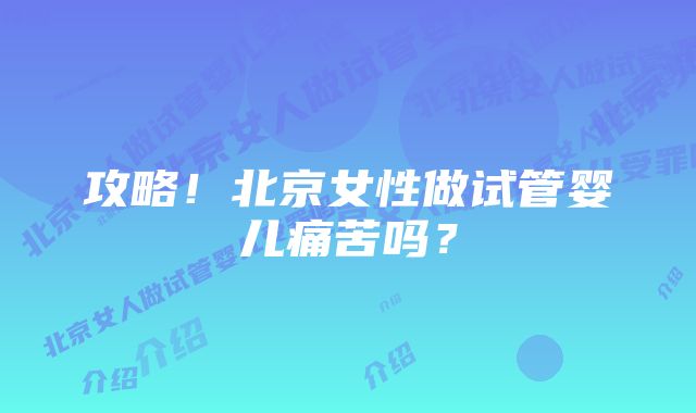 攻略！北京女性做试管婴儿痛苦吗？