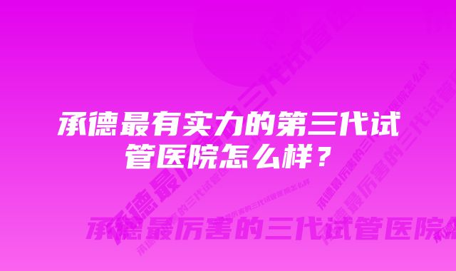 承德最有实力的第三代试管医院怎么样？