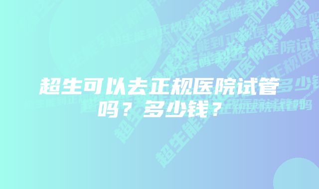 超生可以去正规医院试管吗？多少钱？