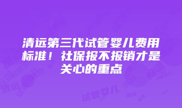 清远第三代试管婴儿费用标准！社保报不报销才是关心的重点