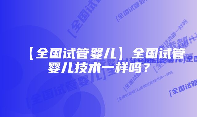 【全国试管婴儿】全国试管婴儿技术一样吗？