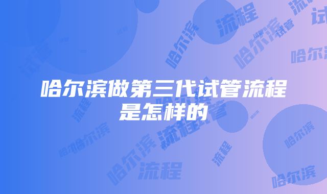 哈尔滨做第三代试管流程是怎样的