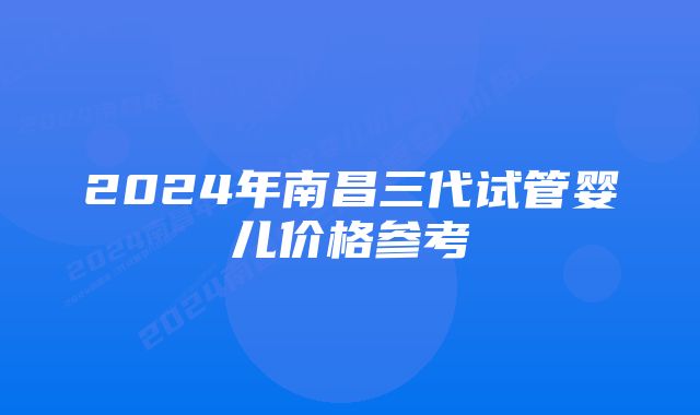 2024年南昌三代试管婴儿价格参考