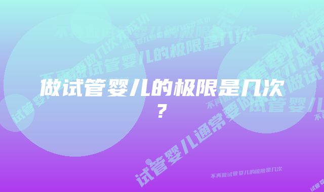 做试管婴儿的极限是几次?