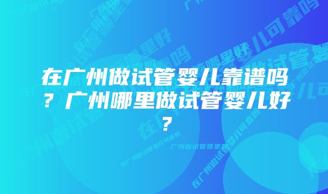 在广州做试管婴儿靠谱吗？广州哪里做试管婴儿好？